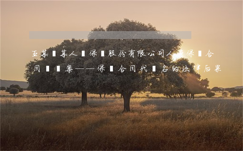 王某訴某人壽保險股份有限公司人身保險合同糾紛案  ——保險合同代簽名的法律后果　